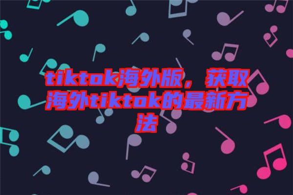 tiktok海外版,獲取海外tiktok的最新方法