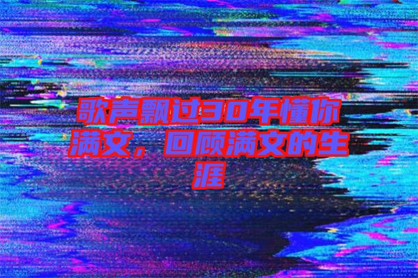 歌聲飄過30年懂你滿文,回顧滿文的生涯