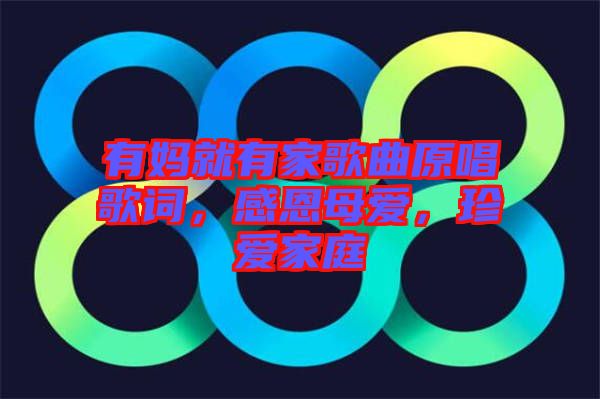 有媽就有家歌曲原唱歌詞,感恩母愛,珍愛家庭