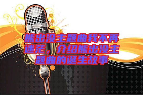 熊出沒主題曲我不再迷茫,介紹熊出沒主題曲的誕生故事