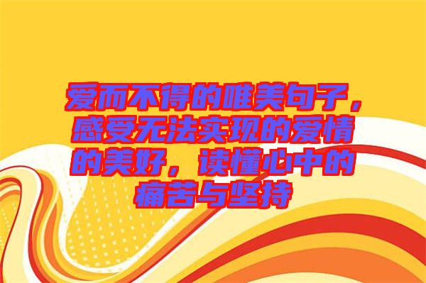 愛而不得的唯美句子,感受無法實現(xiàn)的愛情的美好,讀懂心中的痛苦與堅持