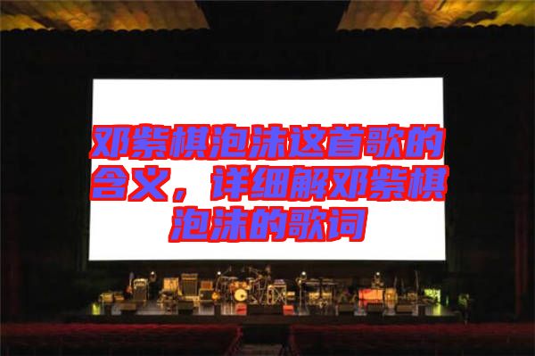 鄧紫棋泡沫這首歌的含義,詳細解鄧紫棋泡沫的歌詞
