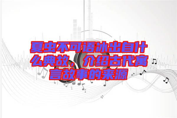 夏蟲不可語(yǔ)冰出自什么典故,介紹古代寓言故事的來(lái)源