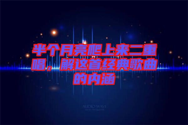 半個月亮爬上來二重唱，解這首經典歌曲的內涵