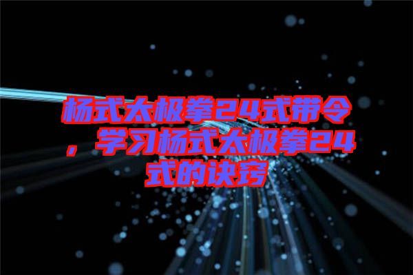 楊式太極拳24式帶令,學習楊式太極拳24式的訣竅