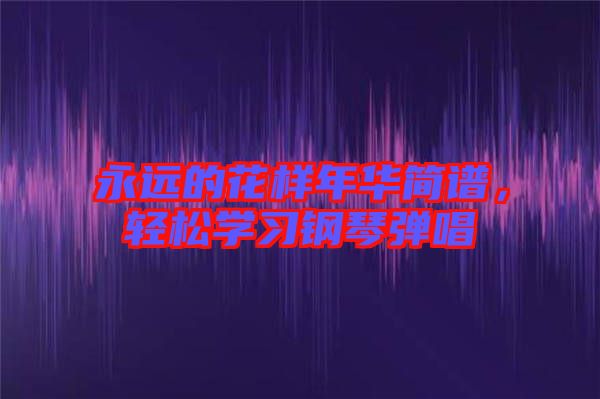 永遠的花樣年華簡譜,輕松學習鋼琴彈唱