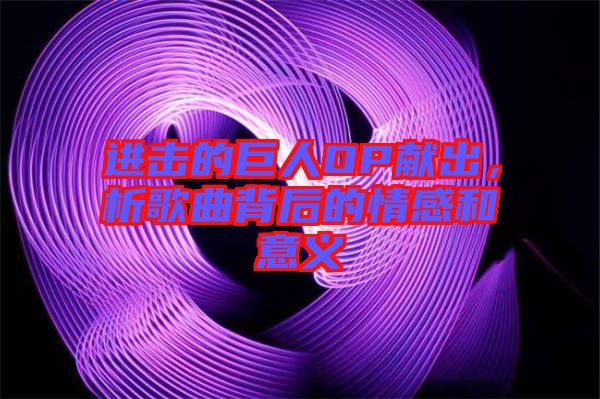 進擊的巨人OP獻出,析歌曲背后的情感和意義