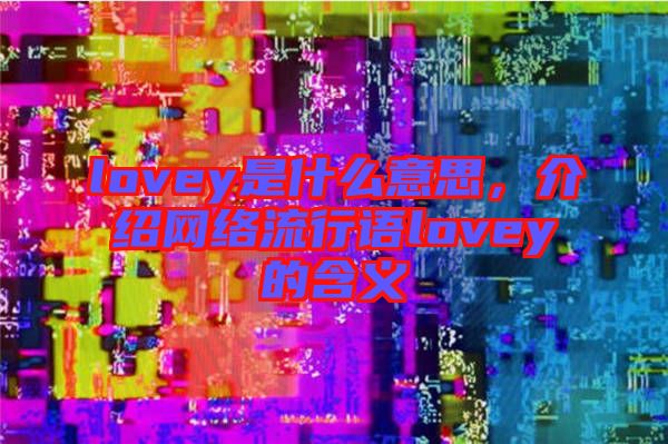 lovey是什么意思,介紹網絡流行語lovey的含義
