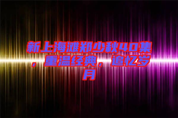 新上海灘鄭少秋40集,重溫經典,追憶歲月