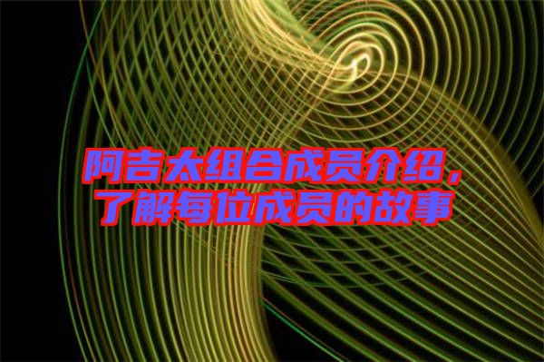 阿吉太組合成員介紹，了解每位成員的故事