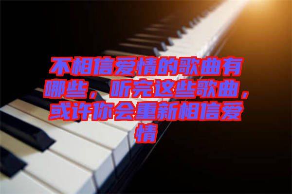 不相信愛情的歌曲有哪些,聽完這些歌曲,或許你會重新相信愛情