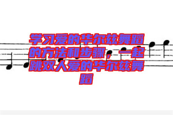 學習愛的華爾茲舞蹈的方法和步驟,一起跳雙人愛的華爾茲舞蹈