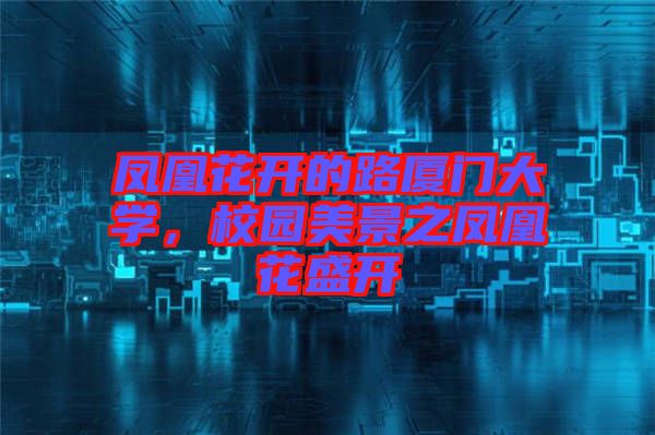 鳳凰花開的路廈門大學(xué),校園美景之鳳凰花盛開