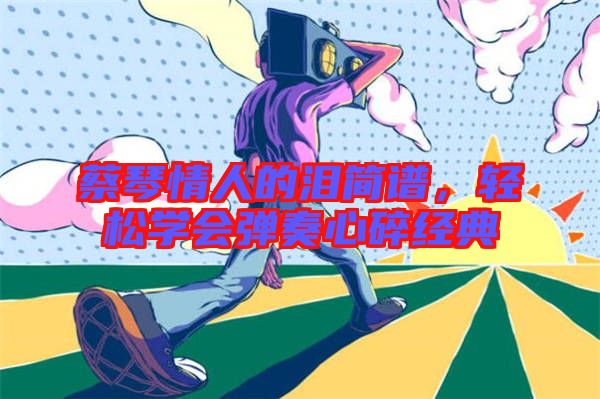 蔡琴情人的淚簡譜,輕松學(xué)會彈奏心碎經(jīng)典