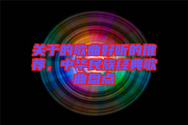 關于的歌曲好聽的推薦,中華民族經典歌曲盤點
