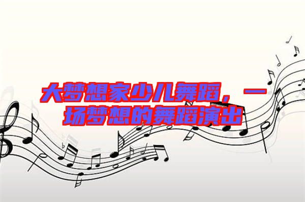 大夢想家少兒舞蹈,一場夢想的舞蹈演出