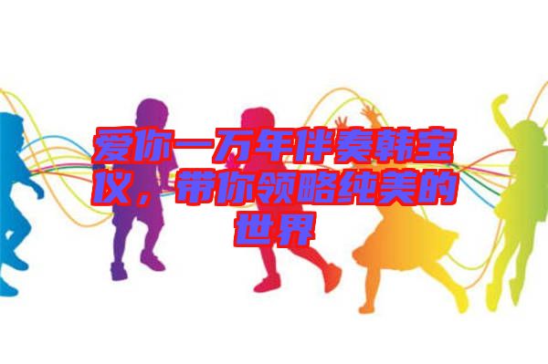愛你一萬年伴奏韓寶儀,帶你領略純美的世界