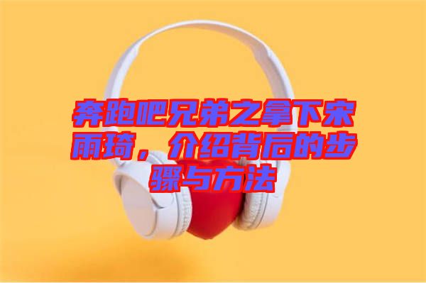 奔跑吧兄弟之拿下宋雨琦，介紹背后的步驟與方法