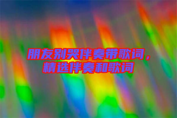 朋友別哭伴奏帶歌詞,精選伴奏和歌詞