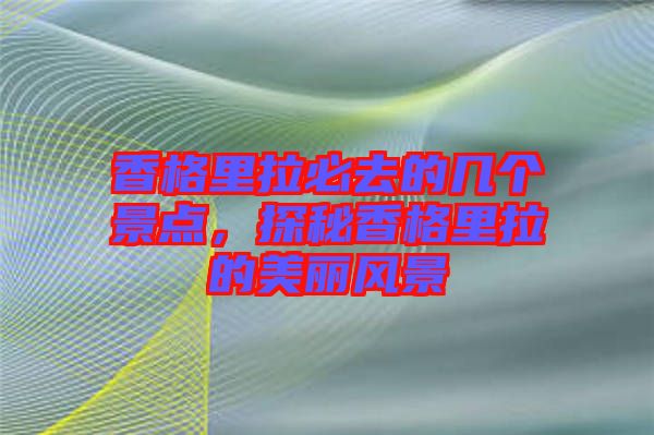 香格里拉必去的幾個(gè)景點(diǎn),探秘香格里拉的美麗風(fēng)景