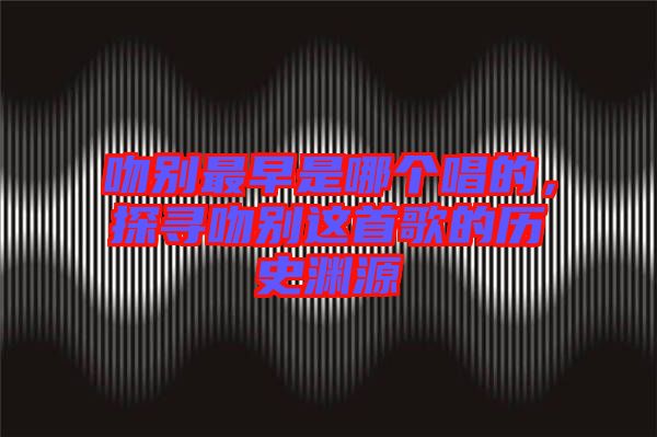 吻別最早是哪個唱的,探尋吻別這首歌的歷史淵源