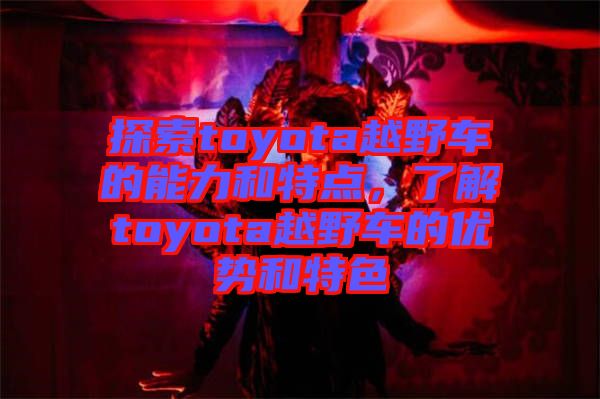 探索toyota越野車的能力和特點,了解toyota越野車的優勢和特色
