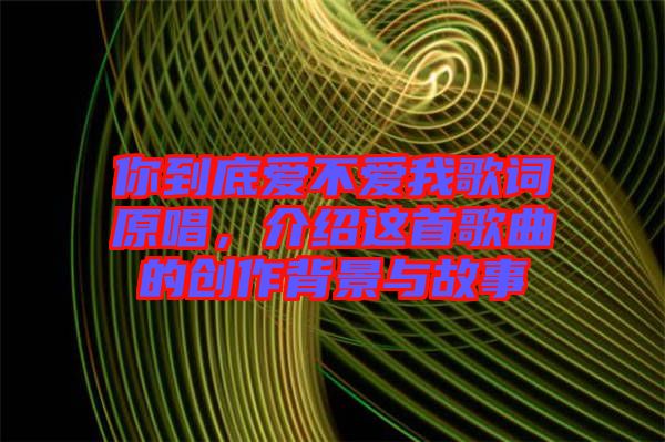 你到底愛不愛我歌詞原唱,介紹這首歌曲的創(chuàng)作背景與故事