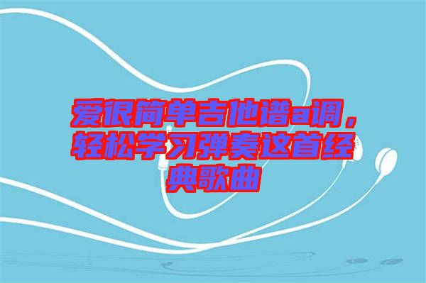 愛很簡單吉他譜a調(diào),輕松學(xué)習(xí)彈奏這首經(jīng)典歌曲