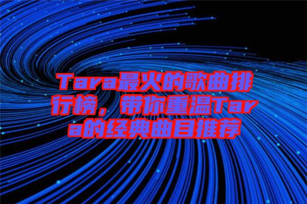 Tara最火的歌曲排行榜,帶你重溫Tara的經典曲目推薦