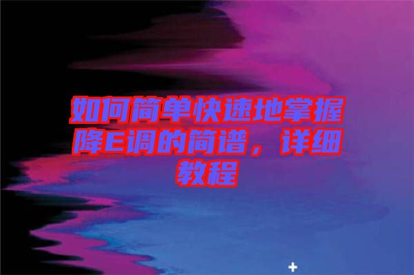 如何簡單快速地掌握降E調的簡譜,詳細教程