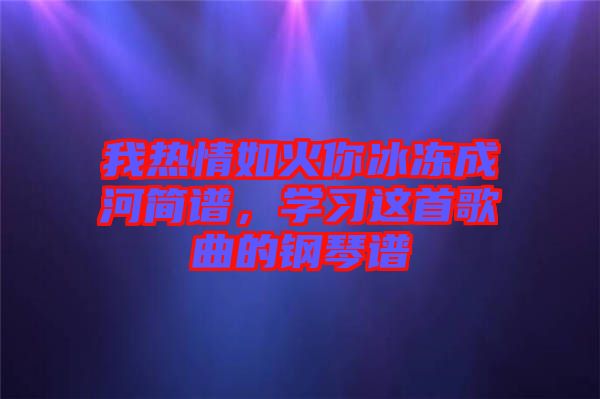 我熱情如火你冰凍成河簡譜,學(xué)習(xí)這首歌曲的鋼琴譜