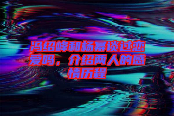 馮紹峰和楊冪談過戀愛嗎,介紹兩人的感情歷程