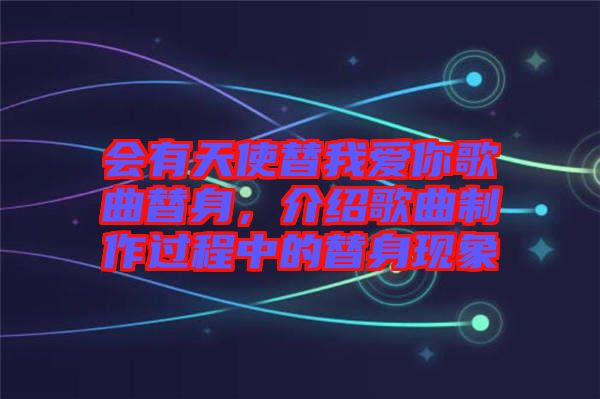 會有天使替我愛你歌曲替身,介紹歌曲制作過程中的替身現(xiàn)象