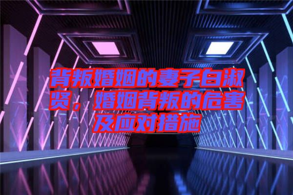 背叛婚姻的妻子白淑賢,婚姻背叛的危害及應(yīng)對措施