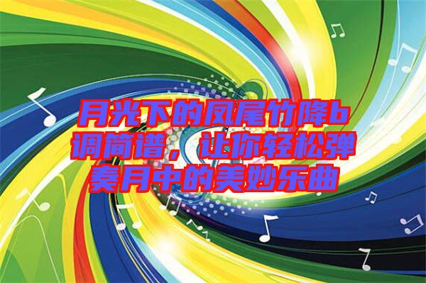 月光下的鳳尾竹降b調簡譜,讓你輕松彈奏月中的美妙樂曲