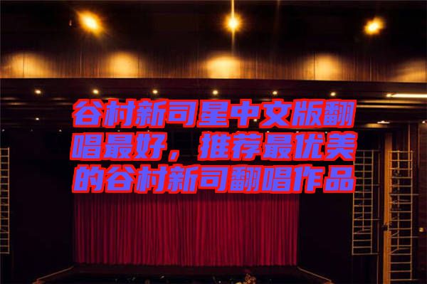 谷村新司星中文版翻唱最好,推薦最優(yōu)美的谷村新司翻唱作品