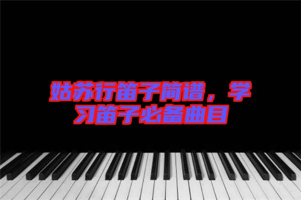 姑蘇行笛子簡譜,學習笛子必備曲目