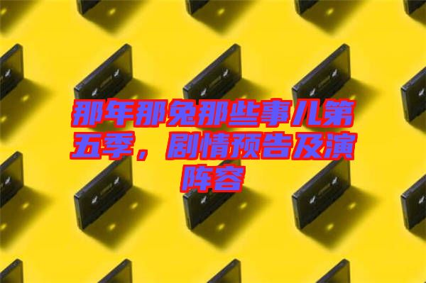 那年那兔那些事兒第五季,劇情預告及演陣容