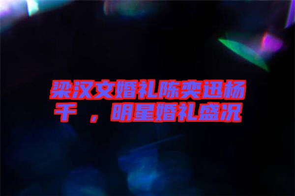 梁漢文婚禮陳奕迅楊千嬅,明星婚禮盛況