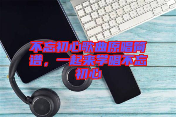 不忘初心歌曲原唱簡譜,一起來學唱不忘初心