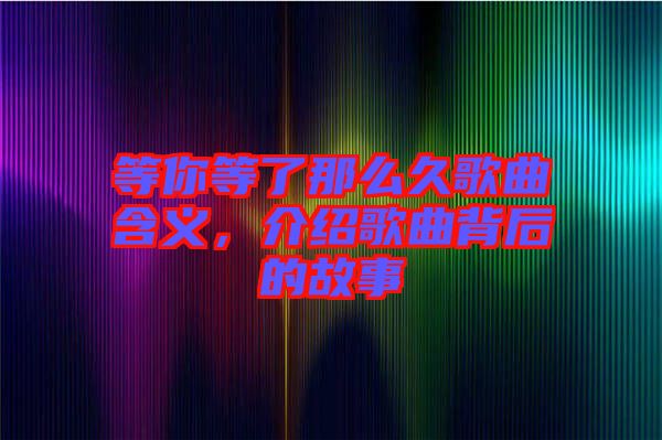 等你等了那么久歌曲含義,介紹歌曲背后的故事
