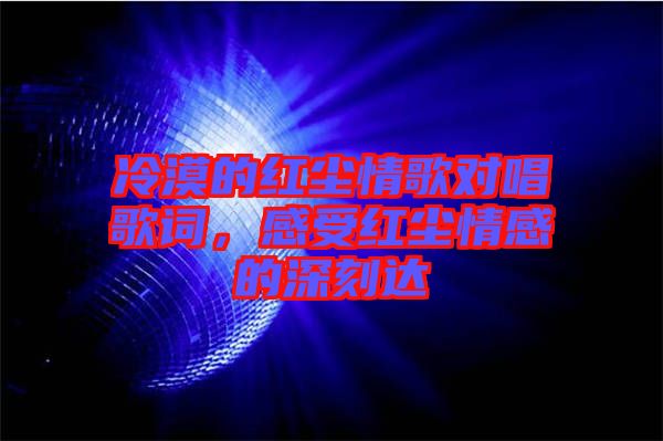 冷漠的紅塵情歌對(duì)唱歌詞,感受紅塵情感的深刻達(dá)