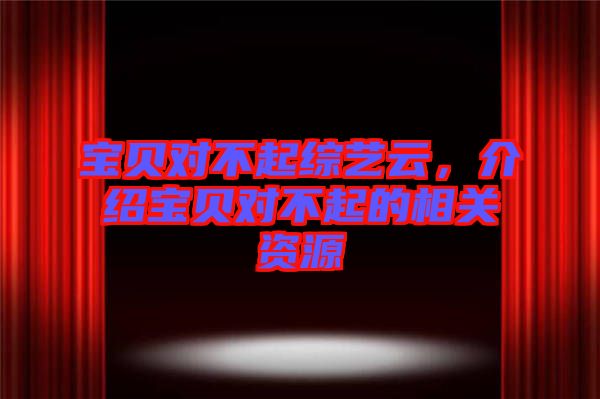 寶貝對不起綜藝云,介紹寶貝對不起的相關資源