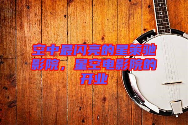 空中最閃亮的星策馳影院，星空電影院的開業(yè)