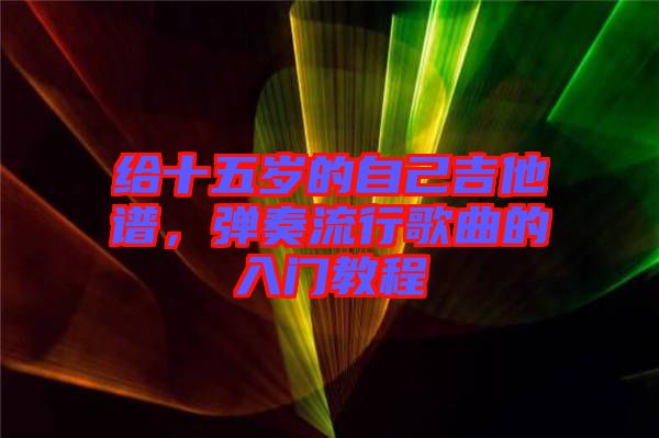 給十五歲的自己吉他譜,彈奏流行歌曲的入門教程
