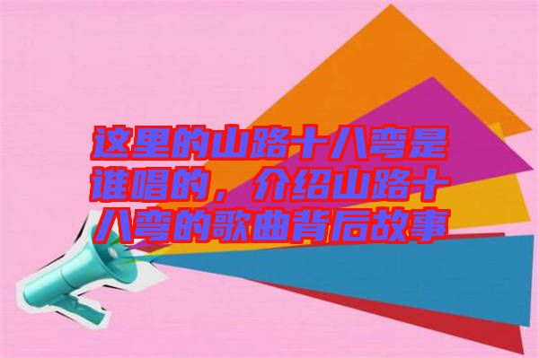 這里的山路十八彎是誰(shuí)唱的,介紹山路十八彎的歌曲背后故事