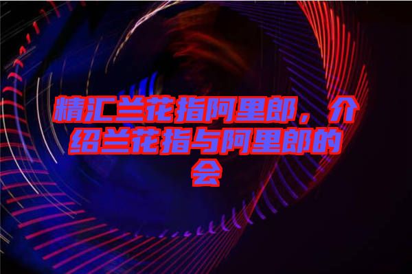 精匯蘭花指阿里郎,介紹蘭花指與阿里郎的會