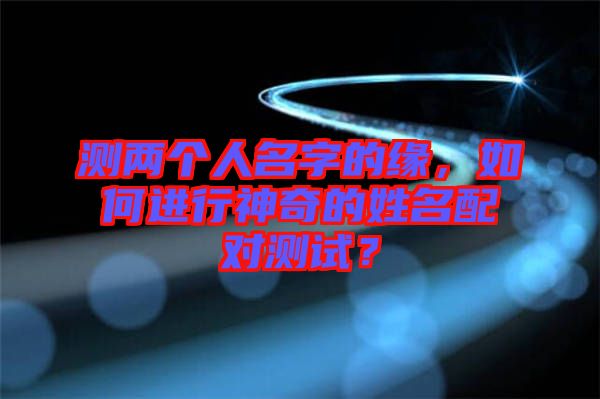 測兩個人名字的緣,如何進行神奇的姓名配對測試?