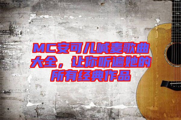 MC安可兒喊麥歌曲大全,讓你聽遍她的所有經典作品