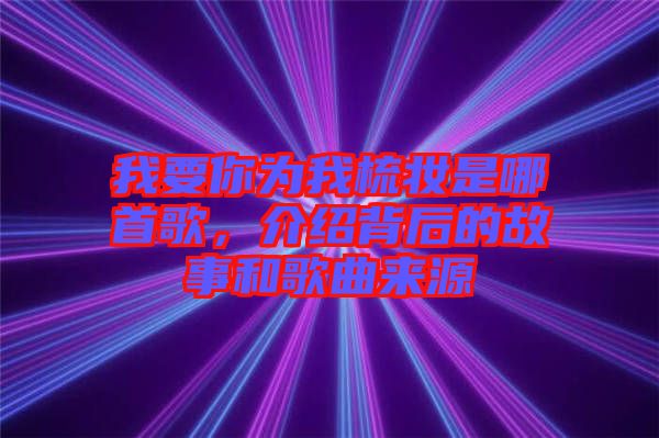我要你為我梳妝是哪首歌,介紹背后的故事和歌曲來源